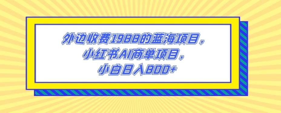 外边收费1988的蓝海项目，小红书AI商单项目，小白日入800+-kf网创