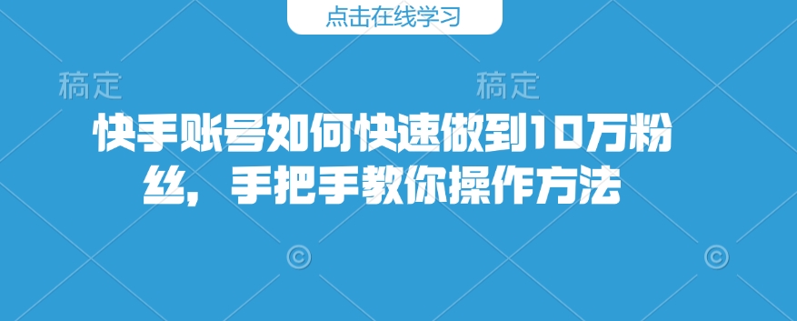 快手账号如何快速做到10万粉丝，手把手教你操作方法-kf网创