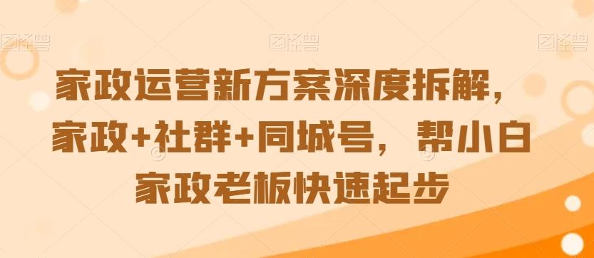 家政运营新方案深度拆解，家政+社群+同城号，帮小白家政老板快速起步-kf网创