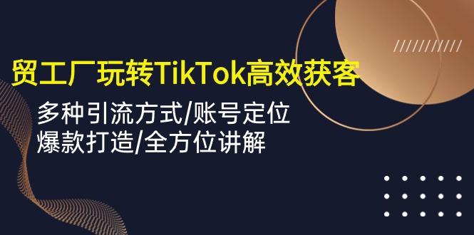 外贸工厂玩转TikTok高效获客，多种引流方式/账号定位/爆款打造/全方位讲解-kf网创