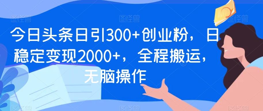 今日头条日引300+创业粉，日稳定变现2000+，全程搬运，无脑操作-kf网创