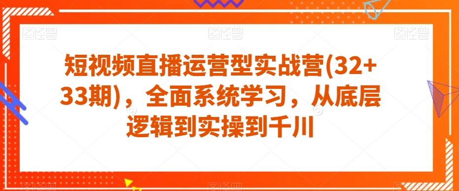 短视频直播运营型实战营(32+33期)，全面系统学习，从底层逻辑到实操到千川-kf网创