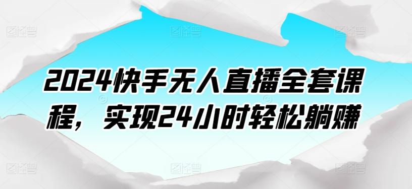 2024快手无人直播全套课程，实现24小时轻松躺赚-kf网创