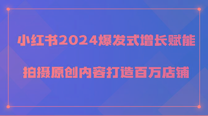 小红书2024爆发式增长赋能，拍摄原创内容打造百万店铺！-kf网创