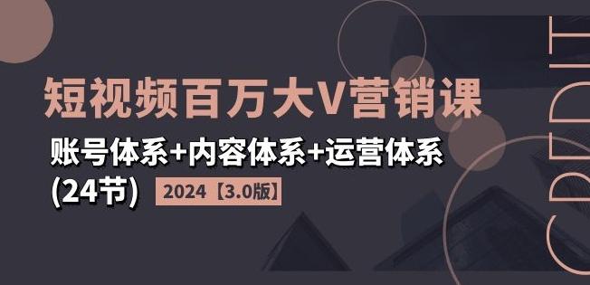 2024短视频百万大V营销课【3.0版】账号体系+内容体系+运营体系(24节)-kf网创