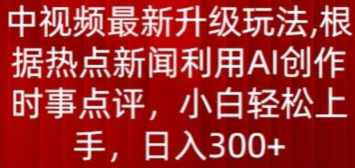 中视频最新升级玩法，根据热点新闻利用AI创作时事点评，日入300+【揭秘】-kf网创