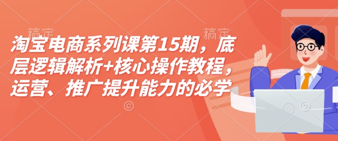 淘宝电商系列课第15期，底层逻辑解析+核心操作教程，运营、推广提升能力的必学课程+配套资料-kf网创