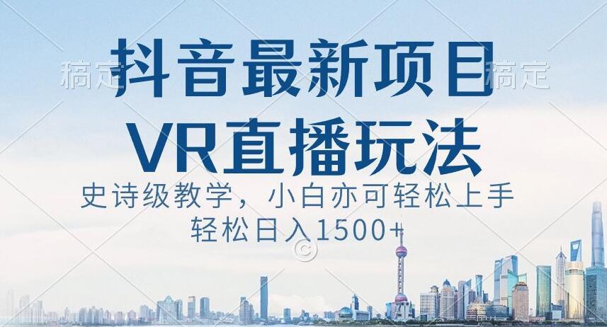 抖音最新VR直播玩法，史诗级教学，小白也可轻松上手轻松日入1500+【揭秘】-kf网创