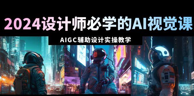 2024设计师必学的AI视觉课：AIGC辅助设计实操教学(66节课)-kf网创