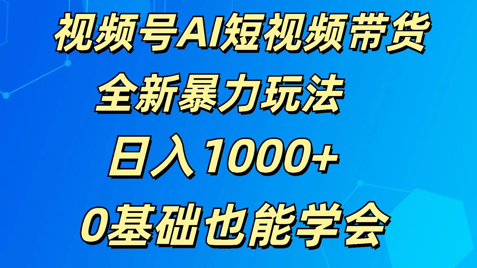 视频号AI短视频带货掘金计划全新暴力玩法 日入1000+ 0基础也能学会-kf网创