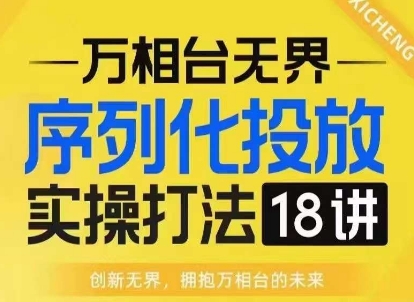 【万相台无界】序列化投放实操18讲线上实战班，淘系电商人的必修课-kf网创