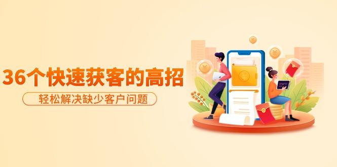 (9644期)分享36个快速获客的高招：轻松解决缺少客户问题，有效才是硬道理-kf网创
