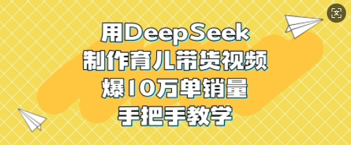 用DeepSeek制作育儿带货视频，爆10W单销量，手把手教学-kf网创