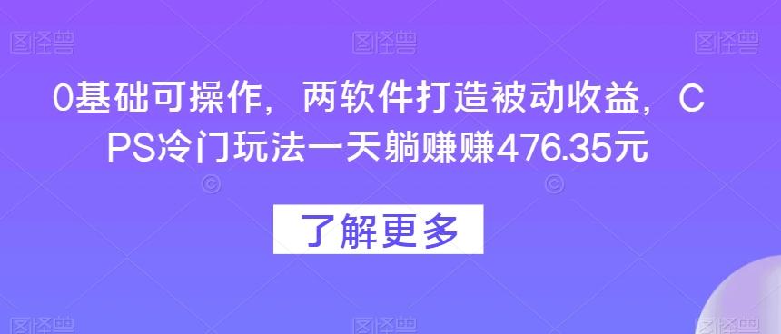 0基础可操作，两软件打造被动收益，CPS冷门玩法一天躺赚赚476.35元-kf网创