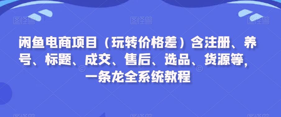 闲鱼电商项目(玩转价格差)含注册、养号、标题、成交、售后、选品、货源等，一条龙全系统教程-kf网创
