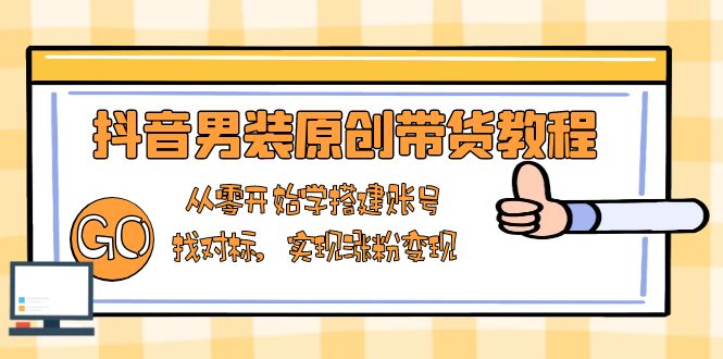 抖音男装原创带货教程：从零开始学搭建账号，找对标，实现涨粉变现-kf网创