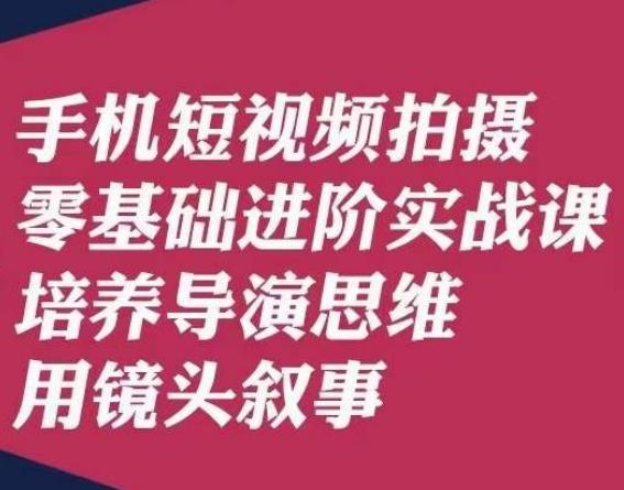 手机短视频拍摄零基础进阶实战课，培养导演思维用镜头叙事唐先生-kf网创