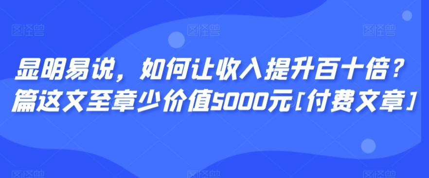 显明易说，如何让收入提升百十倍？‮篇这‬文‮至章‬少价值5000元[付费文章]-kf网创