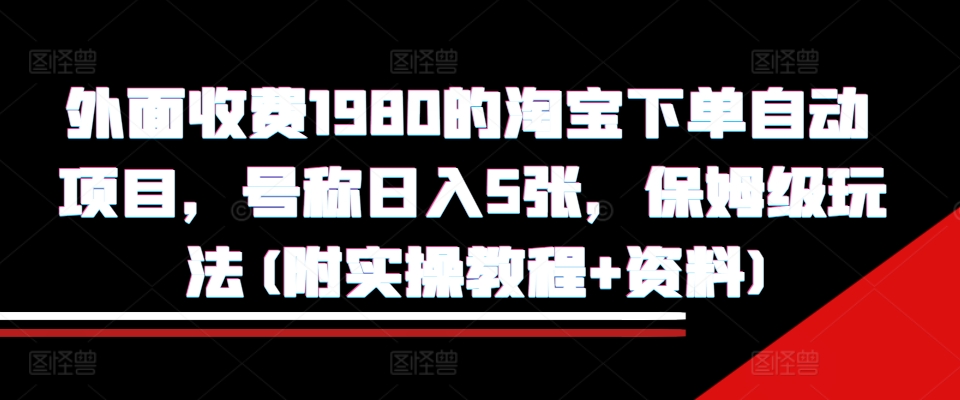外面收费1980的淘宝下单自动项目，号称日入5张，保姆级玩法(附实操教程+资料)【揭秘】-kf网创