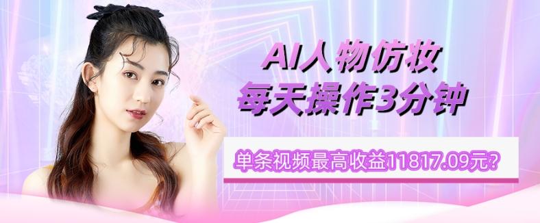 1个学员AI人物仿妆，每天操作3分钟，单条视频最高收益11817.09元？-kf网创