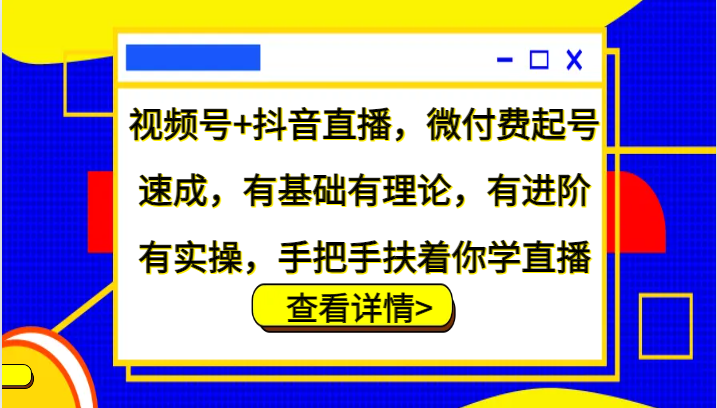 视频号+抖音直播，微付费起号速成，有基础有理论，有进阶有实操，手把手扶着你学直播-kf网创