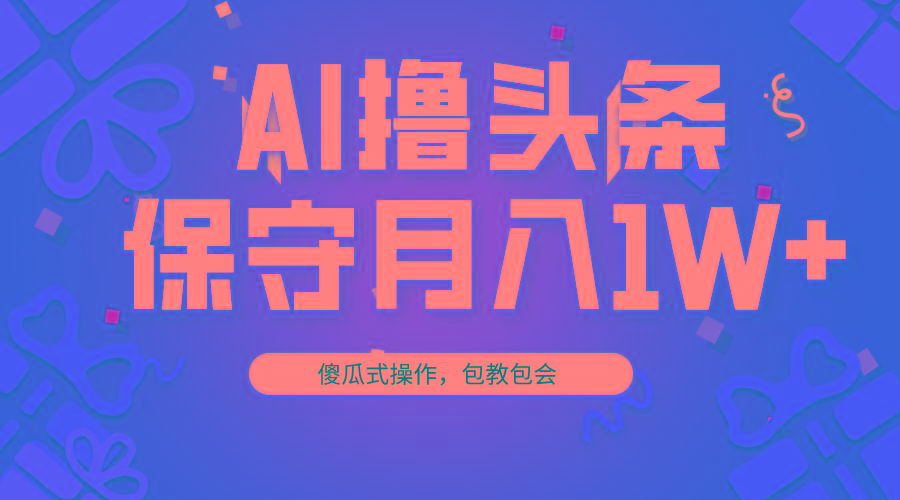 AI撸头条3天必起号，傻瓜操作3分钟1条，复制粘贴月入1W+。-kf网创