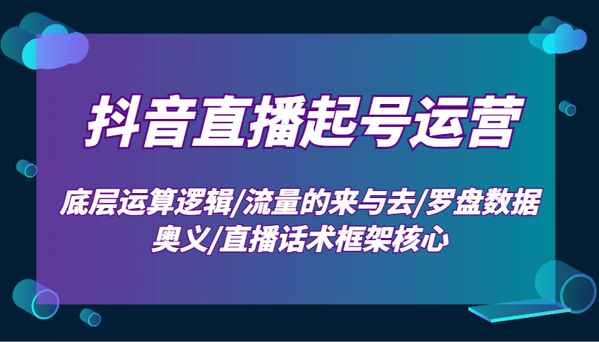 抖音直播起号运营：底层运算逻辑/流量的来与去/罗盘数据奥义/直播话术框架核心-kf网创