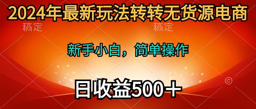 (10003期)2024年最新玩法转转无货源电商，新手小白 简单操作，长期稳定 日收入500＋-kf网创
