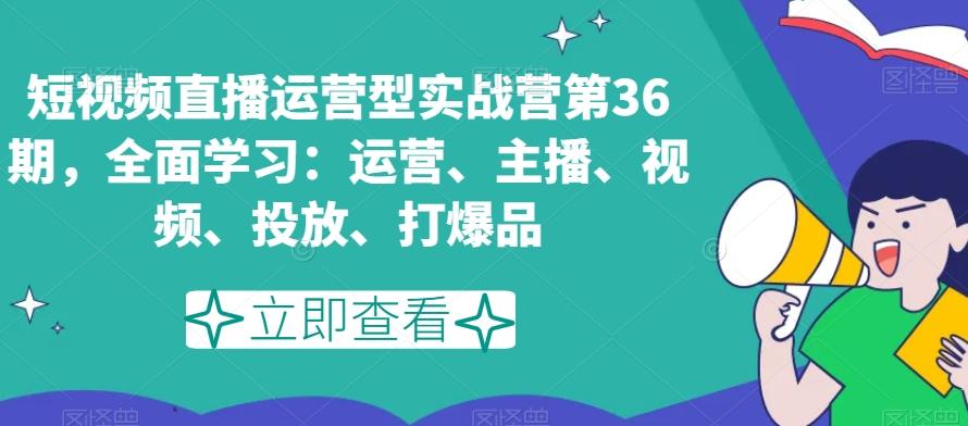 短视频直播运营型实战营第36期，全面学习：运营、主播、视频、投放、打爆品-kf网创