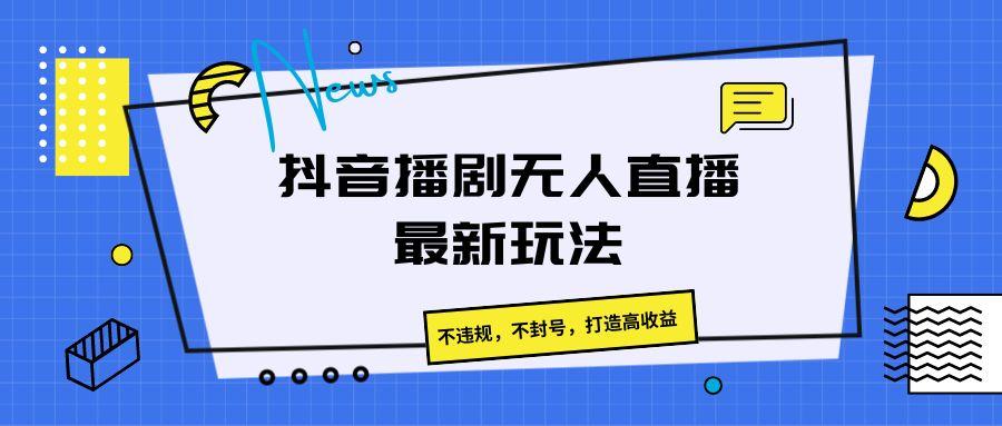 抖音播剧无人直播最新玩法，不违规，不封号，打造高收益-kf网创