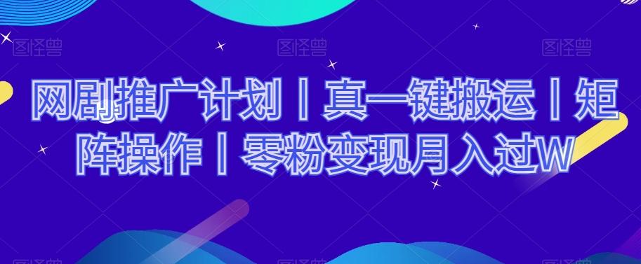 网剧推广计划丨真一键搬运丨矩阵操作丨零粉变现月入过W-kf网创