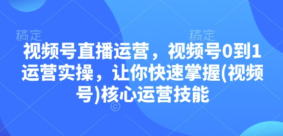 视频号直播运营，视频号0到1运营实操，让你快速掌握(视频号)核心运营技能-kf网创