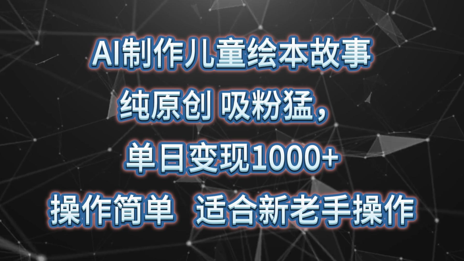 AI制作儿童绘本故事，纯原创，吸粉猛，单日变现1000+，操作简单，适合新老手操作-kf网创