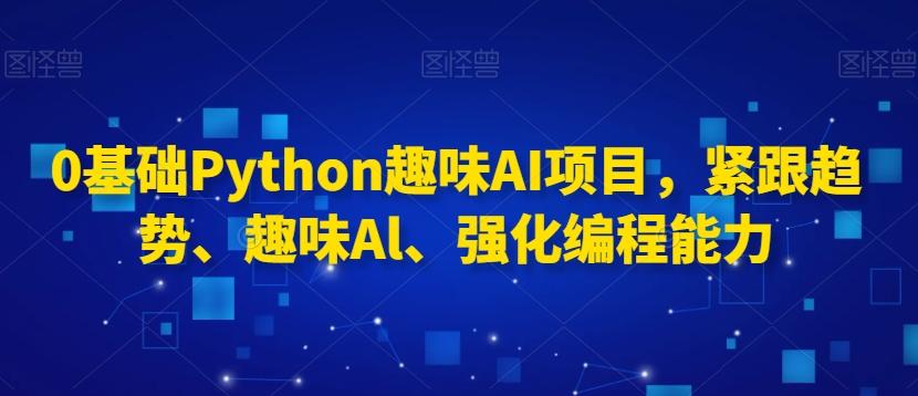 0基础Python趣味AI项目，紧跟趋势、趣味Al、强化编程能力-kf网创