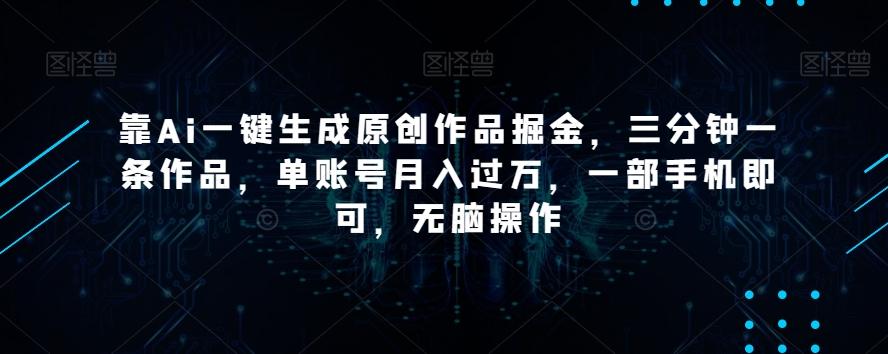 靠Ai一键生成原创作品掘金，三分钟一条作品，单账号月入过万，一部手机即可，无脑操作【揭秘】-kf网创