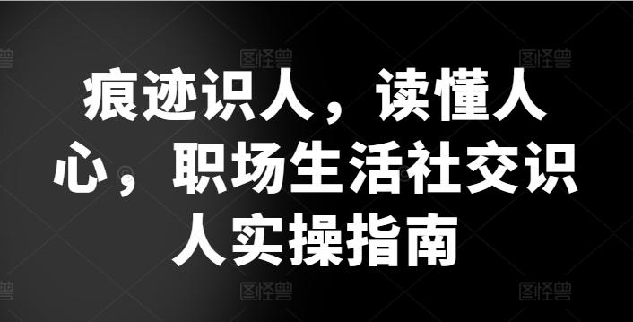 痕迹识人，读懂人心，​职场生活社交识人实操指南-kf网创