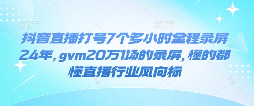 抖音直播打号7个多小时全程录屏24年，gvm20万1场的录屏，懂的都懂直播行业风向标-kf网创