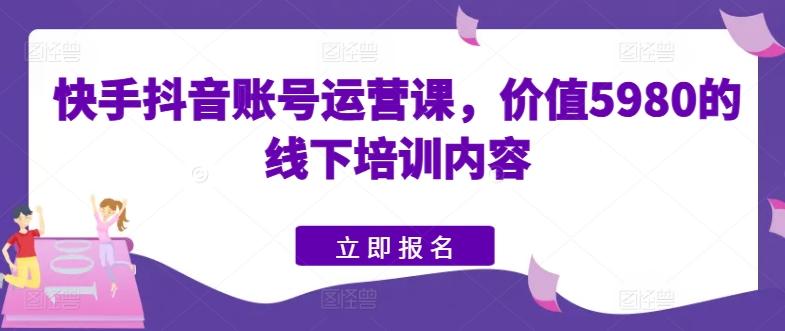 快手抖音账号运营课，价值5980的线下培训内容-kf网创