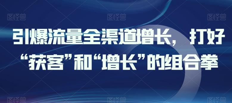 引爆流量全渠道增长，打好“获客”和“增长”的组合拳-kf网创