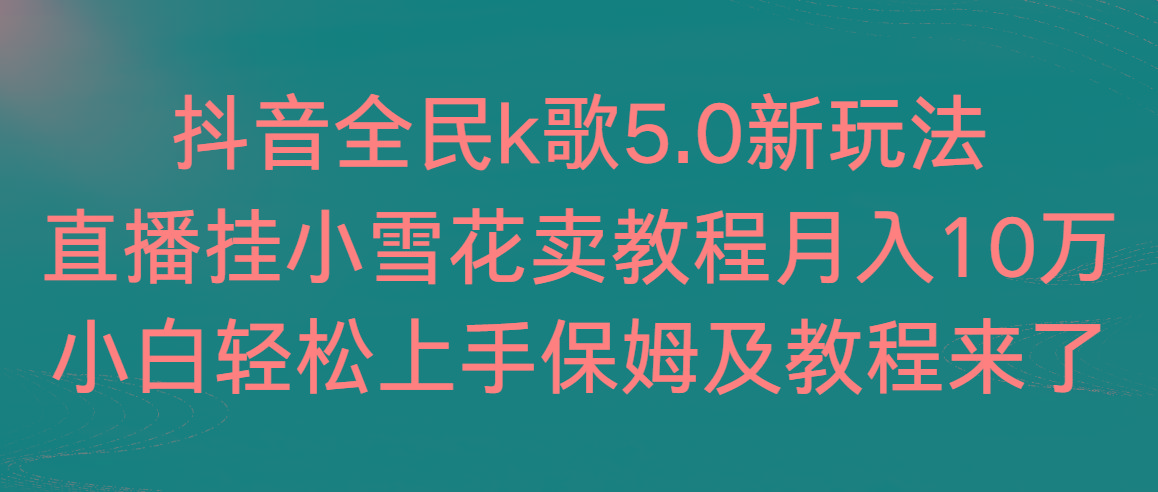 抖音全民k歌5.0新玩法，直播挂小雪花卖教程月入10万，小白轻松上手，保...-kf网创