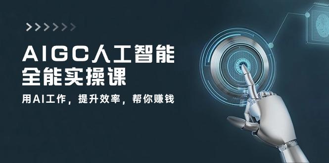 AIGC 人工智能全能实操课：用AI工作，提升效率，帮你赚钱(33节课-kf网创
