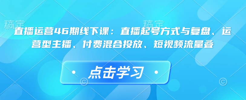 直播运营46期线下课：直播起号方式与复盘、运营型主播、付费混合投放、短视频流量叠-kf网创