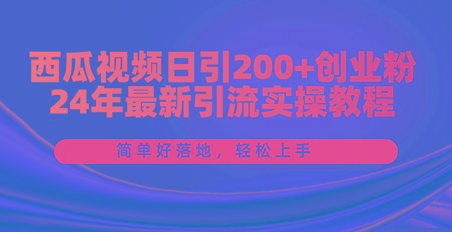 西瓜视频日引200+创业粉，24年最新引流实操教程，简单好落地，轻松上手-kf网创