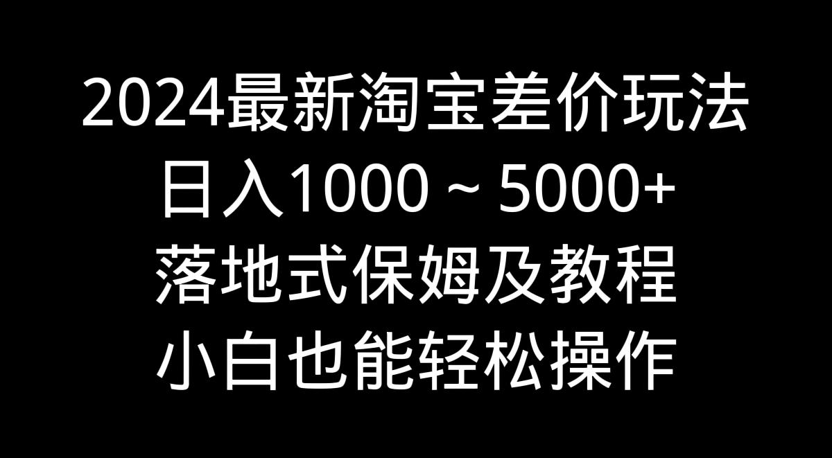2024最新淘宝差价玩法，日入1000～5000+落地式保姆及教程 小白也能轻松操作-kf网创