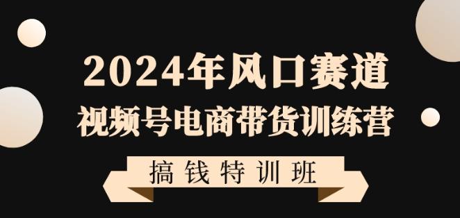 2024年风口赛道视频号电商带货训练营搞钱特训班，带领大家快速入局自媒体电商带货-kf网创