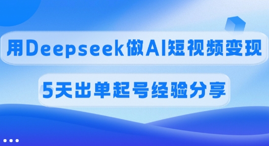佣金45%，用Deepseek做AI短视频变现，5天出单起号经验分享-kf网创