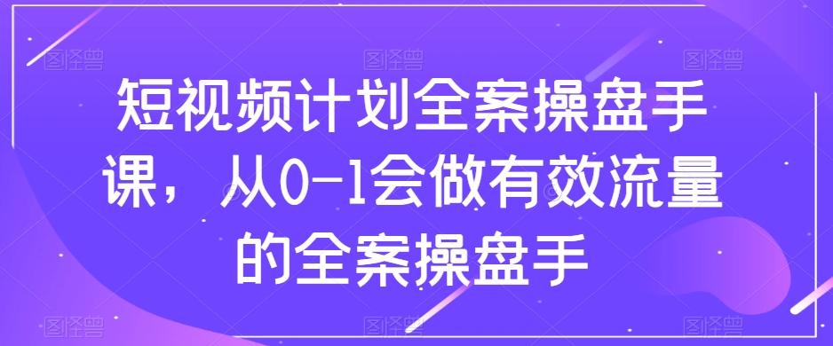 短视频计划全案操盘手课，从0-1会做有效流量的全案操盘手-kf网创