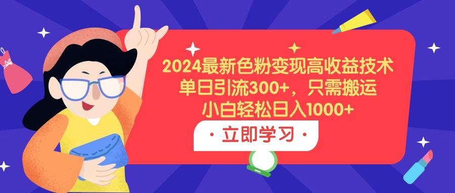 (9480期)2024最新色粉变现高收益技术，单日引流300+，只需搬运，小白轻松日入1000+-kf网创