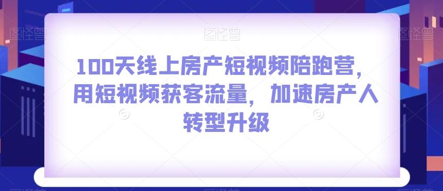 100天线上房产短视频陪跑营，用短视频获客流量，加速房产人转型升级-kf网创