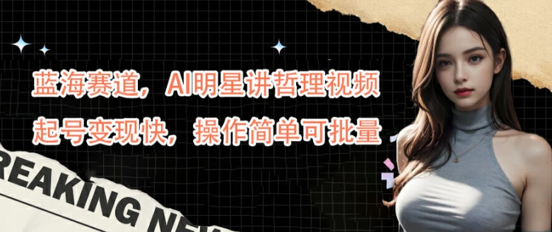 蓝海赛道，AI明星讲哲理视频，起号变现快，操作简单可批量【揭秘】-kf网创